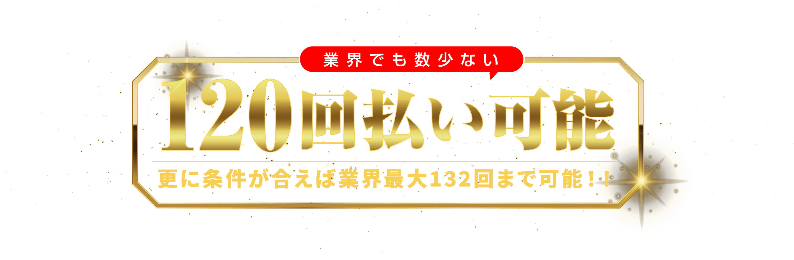 業界でも数少ない120回払い可能更に条件が合えば業界最大132回まで可能！！